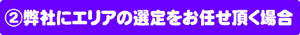 弊社にエリアの選定をお任せ頂く場合